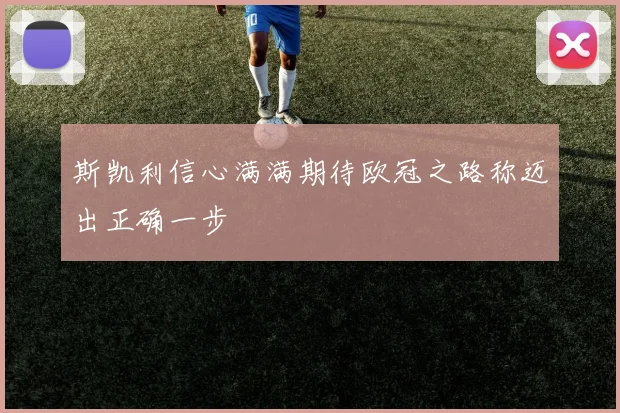 斯凯利信心满满期待欧冠之路称迈出正确一步