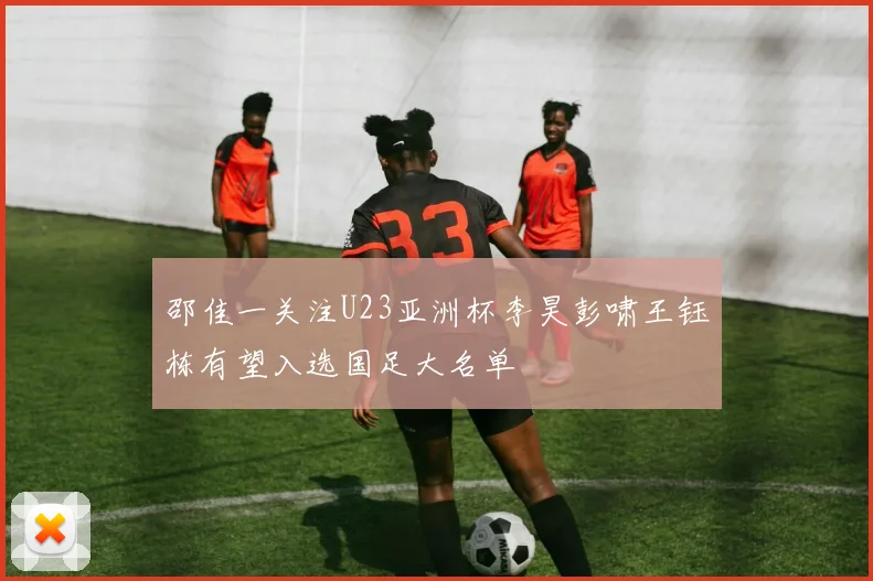 邵佳一关注U23亚洲杯李昊彭啸王钰栋有望入选国足大名单