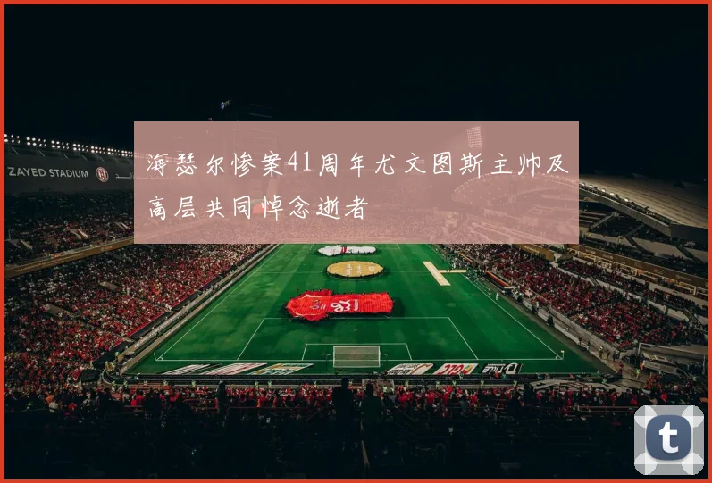 海瑟尔惨案41周年尤文图斯主帅及高层共同悼念逝者