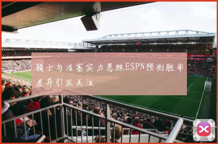 骑士与活塞实力悬殊ESPN预测胜率差异引发关注