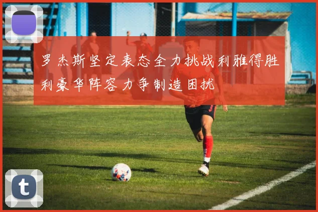 罗杰斯坚定表态全力挑战利雅得胜利豪华阵容力争制造困扰