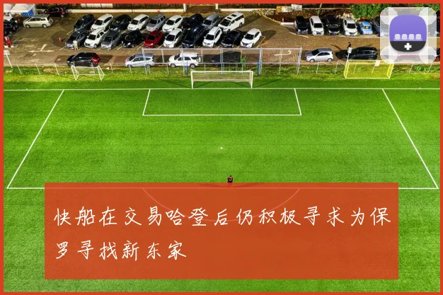 快船在交易哈登后仍积极寻求为保罗寻找新东家