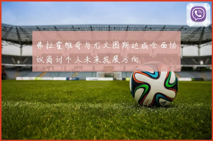 弗拉霍维奇与尤文图斯达成会面协议商讨个人未来发展方向