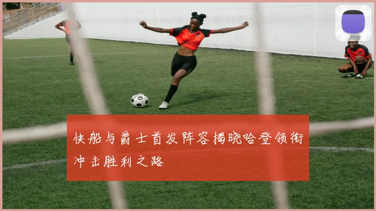 快船与爵士首发阵容揭晓哈登领衔冲击胜利之路