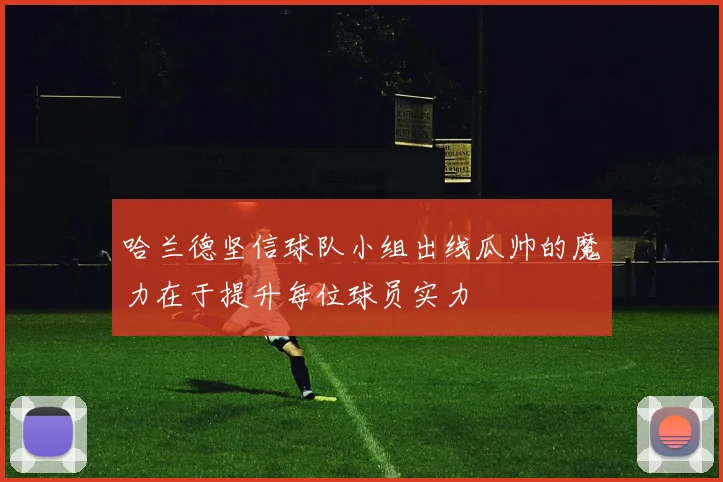 哈兰德坚信球队小组出线瓜帅的魔力在于提升每位球员实力