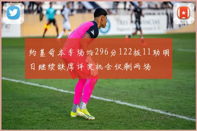 约基奇本季场均296分122板11助明日继续缺席评奖机会仅剩两场