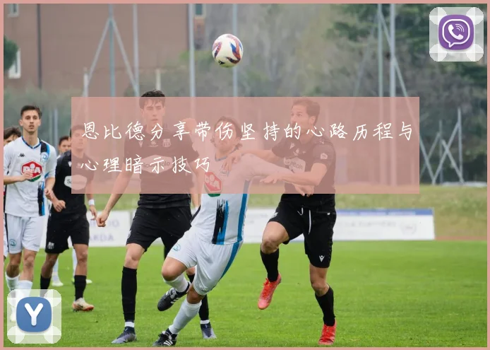 恩比德分享带伤坚持的心路历程与心理暗示技巧