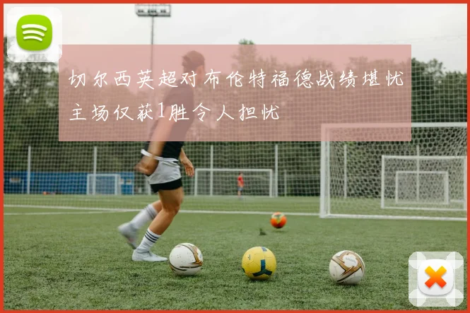 切尔西英超对布伦特福德战绩堪忧主场仅获1胜令人担忧