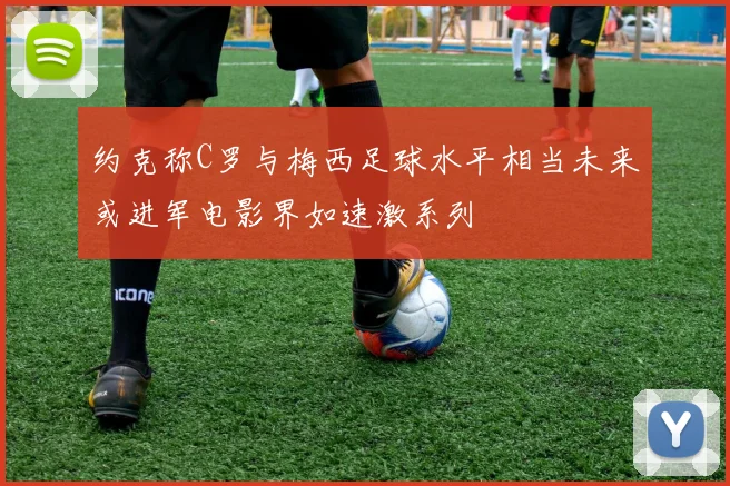 约克称C罗与梅西足球水平相当未来或进军电影界如速激系列