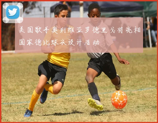 美国歌手奥利维亚罗德里戈将亮相国家德比球衣设计活动