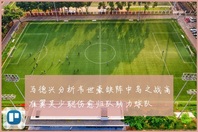 马德兴分析韦世豪缺阵中乌之战高准翼吴少聪伤愈归队助力球队