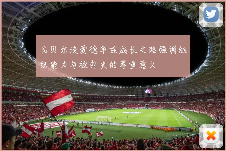 戈贝尔谈爱德华兹成长之路强调组织能力与被包夹的尊重意义