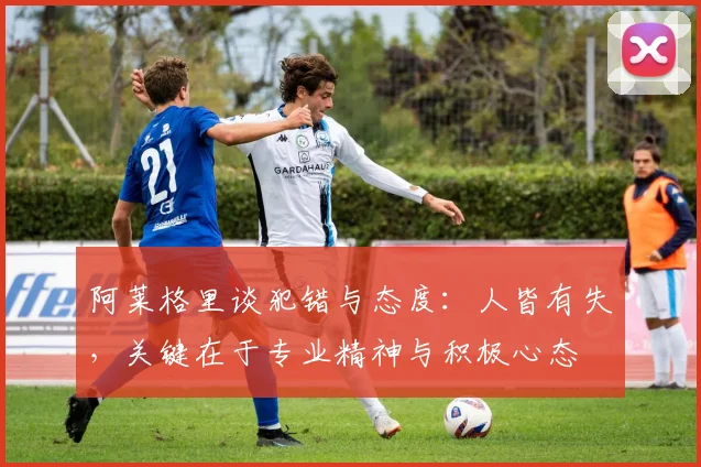 阿莱格里谈犯错与态度：人皆有失，关键在于专业精神与积极心态