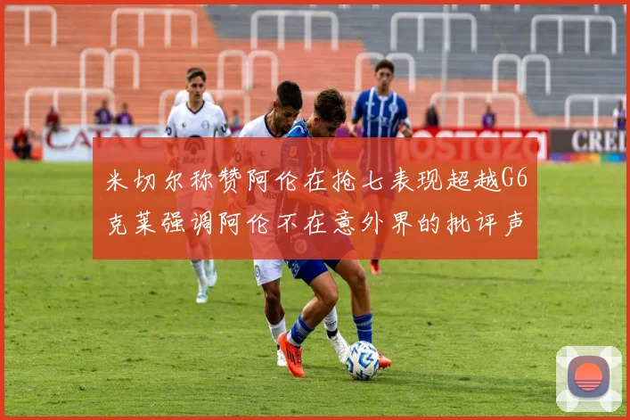 米切尔称赞阿伦在抢七表现超越G6克莱强调阿伦不在意外界的批评声音