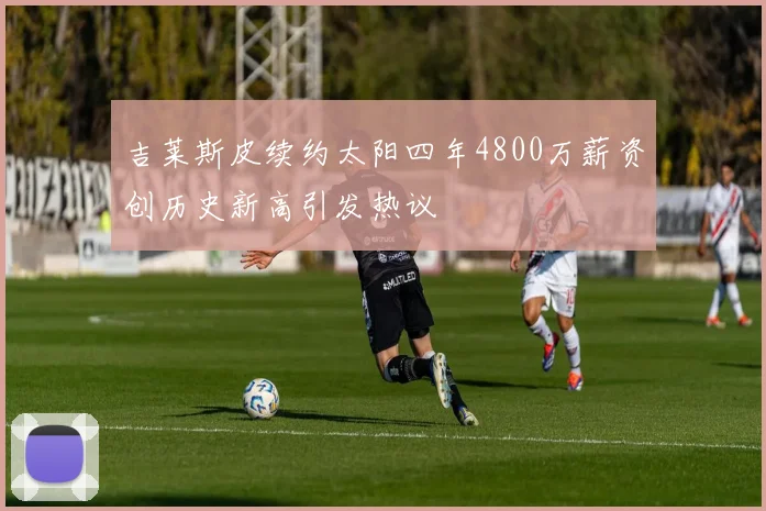 吉莱斯皮续约太阳四年4800万薪资创历史新高引发热议