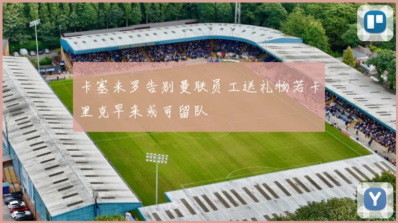 卡塞米罗告别曼联员工送礼物若卡里克早来或可留队