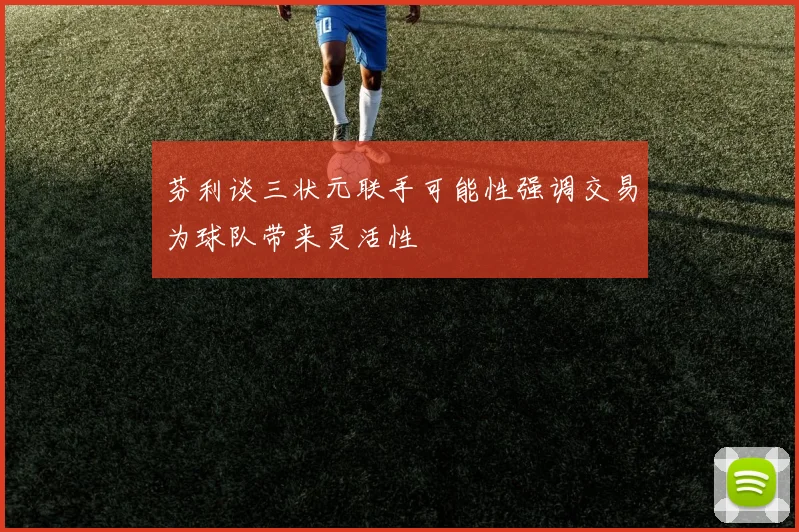 芬利谈三状元联手可能性强调交易为球队带来灵活性
